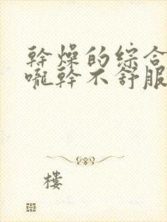 干燥的综合症喉咙干不舒服吃什么药好