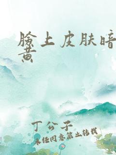 脸上皮肤暗沉发黄