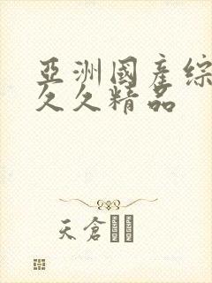 亚洲国产综合久久久精品