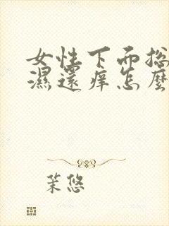 女性下面总是潮湿还痒怎么回事