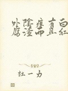 外阴痒有白色豆腐渣而且红肿