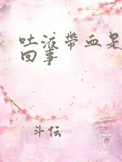 吐液带血是怎么回事