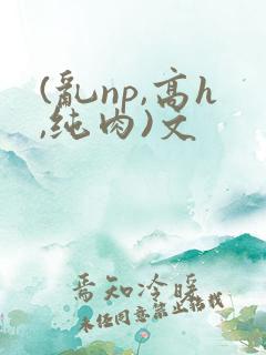 (乱np,高h,纯肉)文