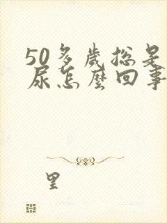 50多岁总是漏尿怎么回事