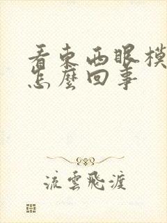 看东西眼模糊是怎么回事