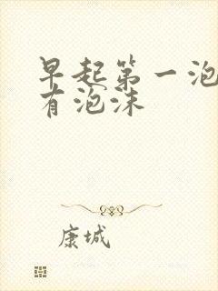 早起第一泡尿没有泡沫