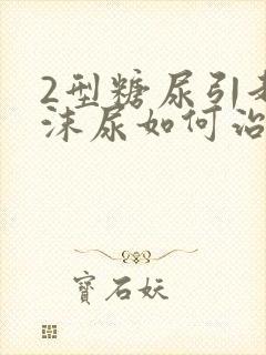 2型糖尿引起泡沫尿如何治疗