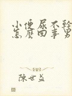 小便尿不干净是怎么回事男