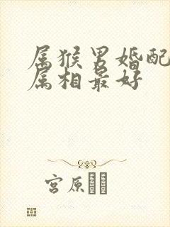 属猴男婚配哪个属相最好