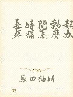 长时间勃起睾丸疼痛怎么办?