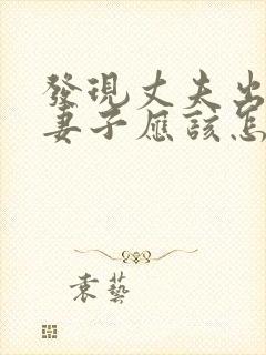 发现丈夫出轨,妻子应该怎么做