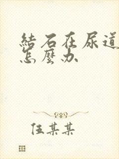 结石在尿道上段怎么办