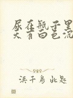 尿在瓶子里第二天有白色沉淀物