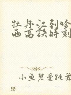 牡丹江到哈尔滨西高铁时刻表