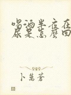 喝酒半夜在家乱尿是怎么回事