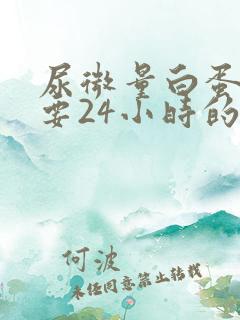 尿微量白蛋白需要24小时的尿液吗