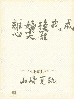 离婚后我成大佬心尖宠