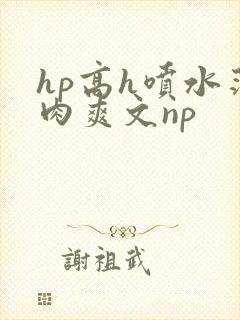 hp高h喷水荡肉爽文np