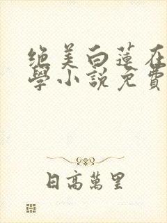 绝美白莲在线教学小说免费阅读app