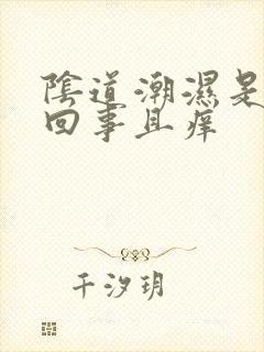 阴道潮湿是怎么回事且痒