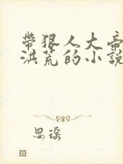 带狠人大帝穿越洪荒的小说