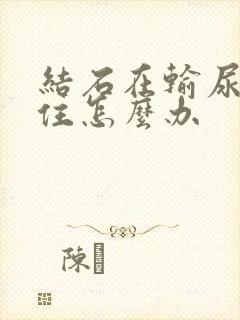 结石在输尿管卡住怎么办