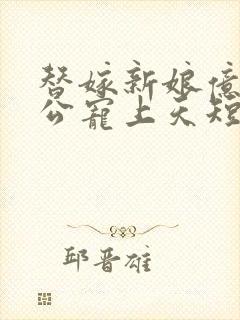 替嫁新娘亿万老公宠上天短剧免费全集观看