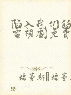 陷入我们的热恋电视剧免费观看无广告