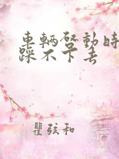 车辆启动时刹车踩不下去