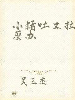 小猪吐又拉稀怎么办