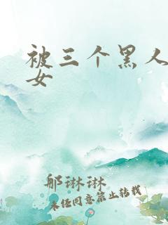 被三个黑人玩一女
