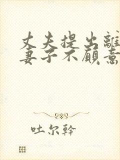 丈夫提出离婚,妻子不愿意怎么办