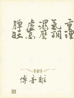 脾虚湿气重胃火旺怎么调理