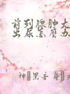 前列腺肿大排不出尿怎么办