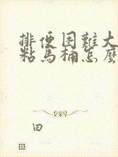 排便困难大便黏粘马桶怎么回事