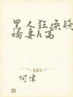 黑人狂操贱嫩小娇妻h高