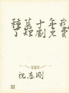 种菜十年我无敌了短剧免费观看全集