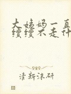 大姨妈一直断断续续不走什么原因