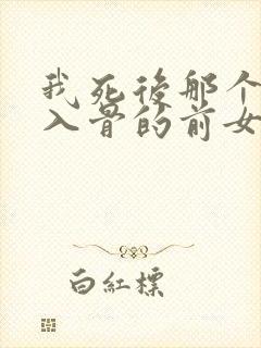 我死后那个恨我入骨的前女友却疯了小说