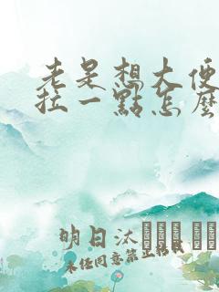 老是想大便又只拉一点怎么回事