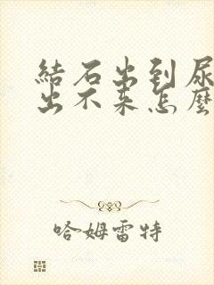 结石出到尿道口出不来怎么办