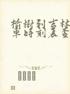 榆树到吉林市客车时刻表查询