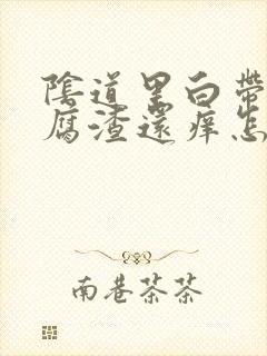 阴道里白带像豆腐渣还痒怎么办