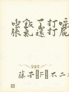 吃饭了打嗝肚子胀气还打屁