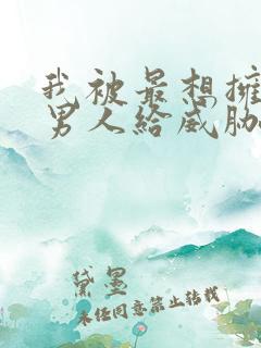 我被最想拥抱的男人给威胁了动漫免费无删减