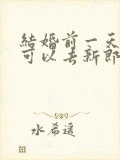 结婚前一天新娘可以去新郎家吗