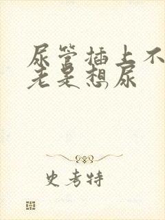 尿管插上不舒服老是想尿