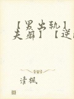 【男出轨】【淫夫癖】【逆ntr】【女绿帽】