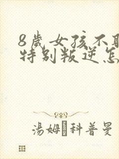 8岁女孩不听话特别叛逆怎么办