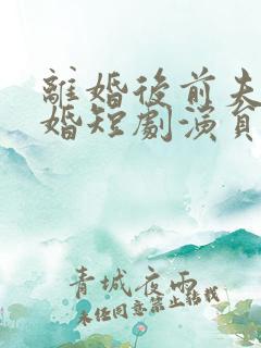 离婚后前夫求复婚短剧演员